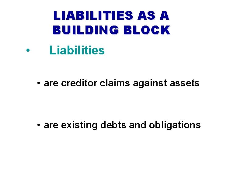 LIABILITIES AS A BUILDING BLOCK • Liabilities • are creditor claims against assets •