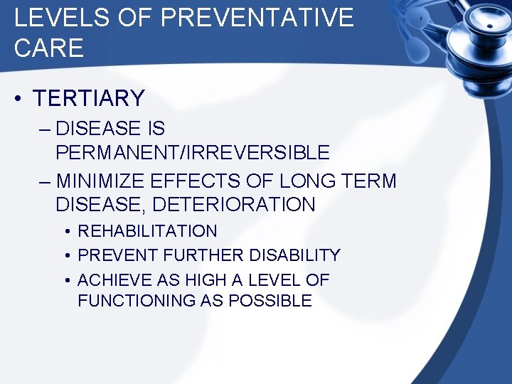 LEVELS OF PREVENTATIVE CARE • TERTIARY – DISEASE IS PERMANENT/IRREVERSIBLE – MINIMIZE EFFECTS OF