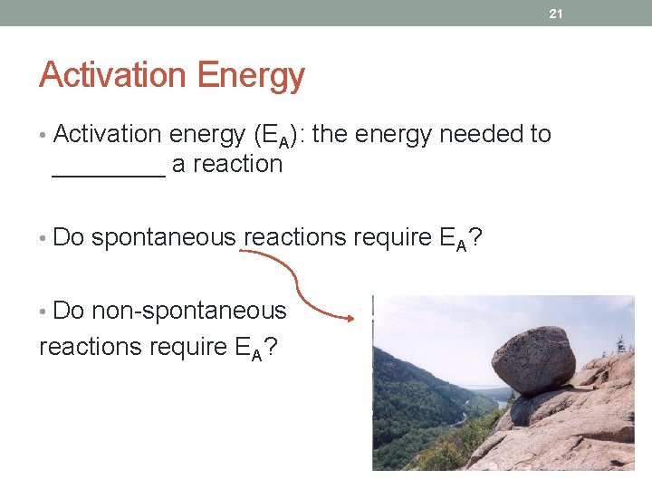 21 Activation Energy • Activation energy (EA): the energy needed to ____ a reaction