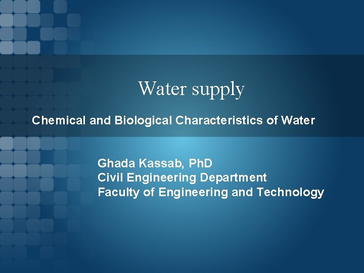 Water supply Chemical and Biological Characteristics of Water Ghada Kassab, Ph. D Civil Engineering