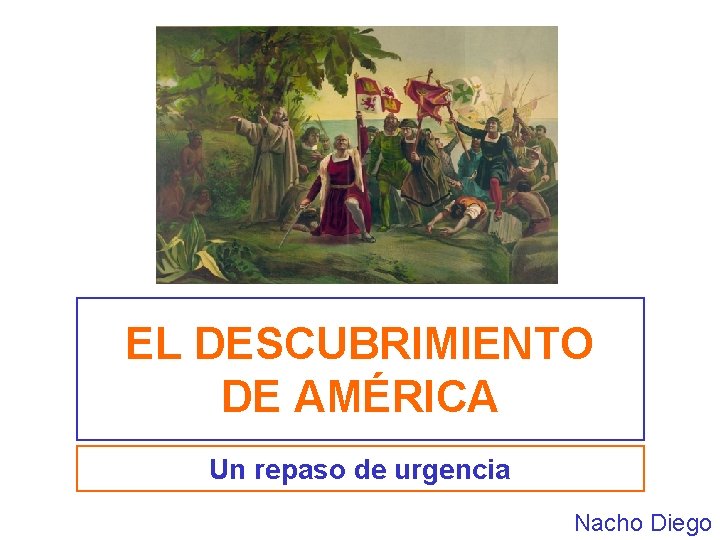 EL DESCUBRIMIENTO DE AMÉRICA Un repaso de urgencia Nacho Diego 