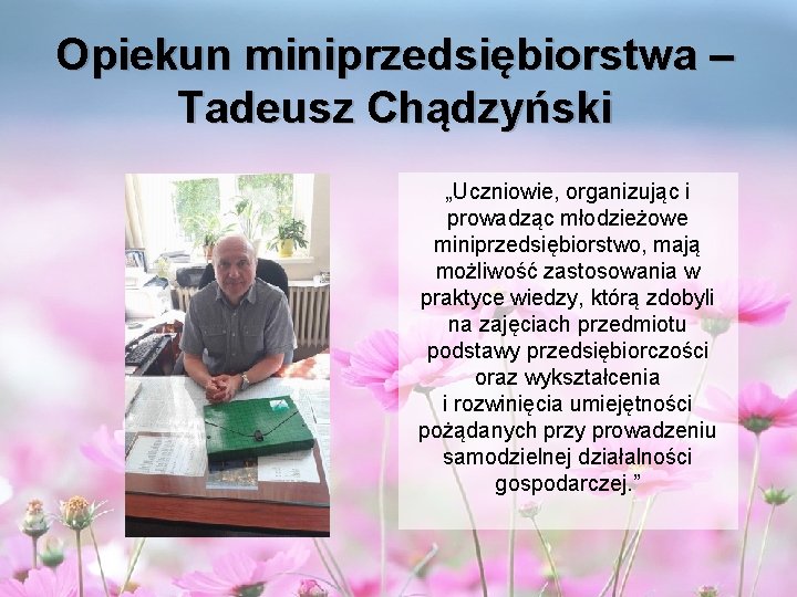Opiekun miniprzedsiębiorstwa – Tadeusz Chądzyński „Uczniowie, organizując i prowadząc młodzieżowe miniprzedsiębiorstwo, mają możliwość zastosowania