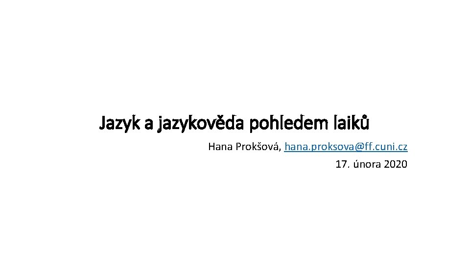 Jazyk a jazykověda pohledem laiků Hana Prokšová, hana. proksova@ff. cuni. cz 17. února 2020