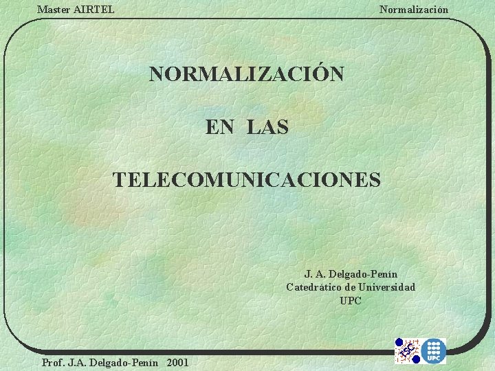 Master AIRTEL Normalización NORMALIZACIÓN EN LAS TELECOMUNICACIONES J. A. Delgado-Penín Catedrático de Universidad UPC