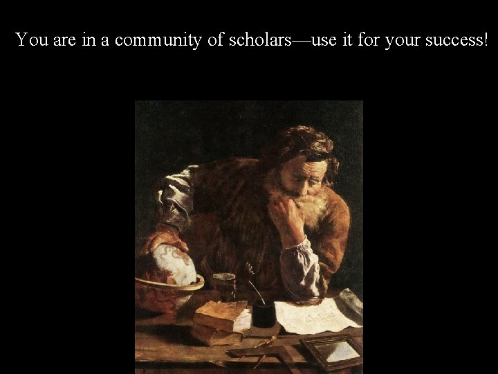 You are in a community of scholars—use it for your success! • Attend seminars,