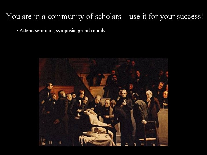 You are in a community of scholars—use it for your success! • Attend seminars,