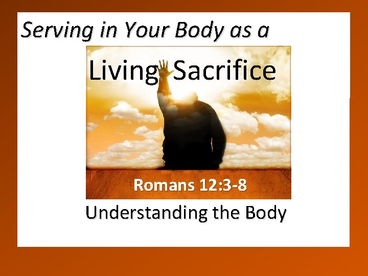 Serving in Your Body as a Living Sacrifice Romans 12: 3 -8 Understanding the