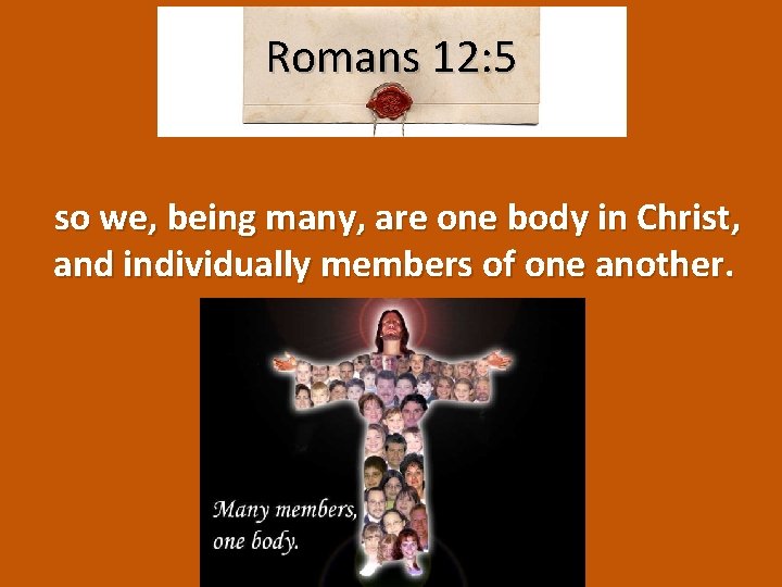 Romans 12: 5 so we, being many, are one body in Christ, and individually