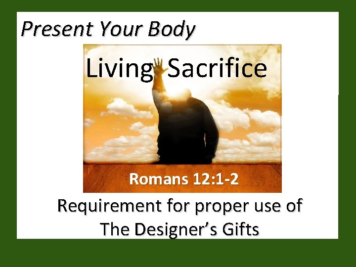 Present Your Body Living Sacrifice Romans 12: 1 -2 Requirement for proper use of