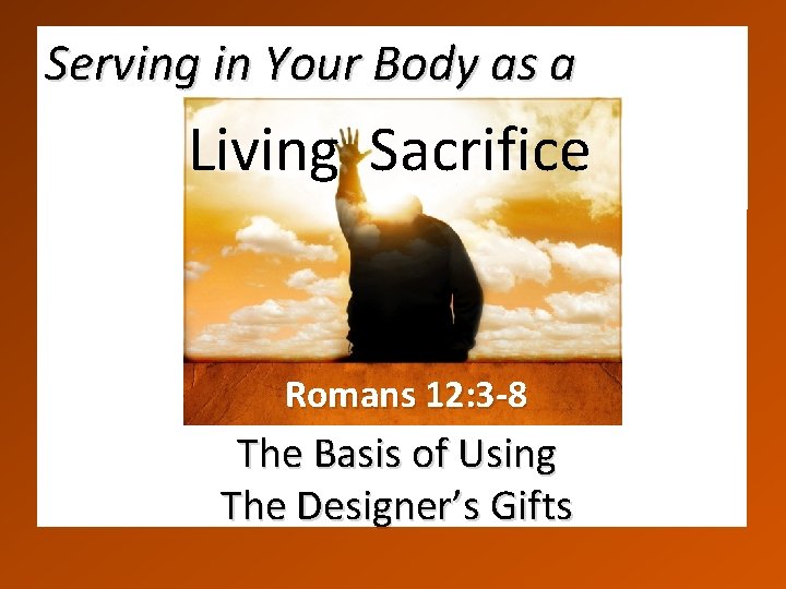 Serving in Your Body as a Living Sacrifice Romans 12: 3 -8 The Basis
