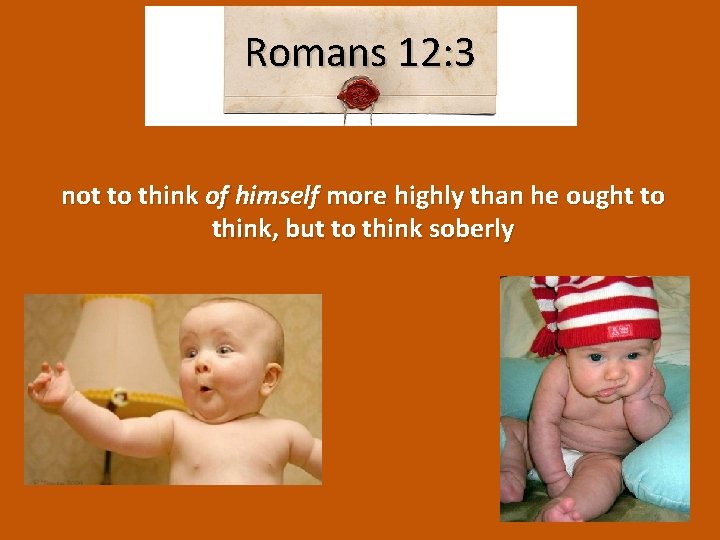 Romans 12: 3 not to think of himself more highly than he ought to