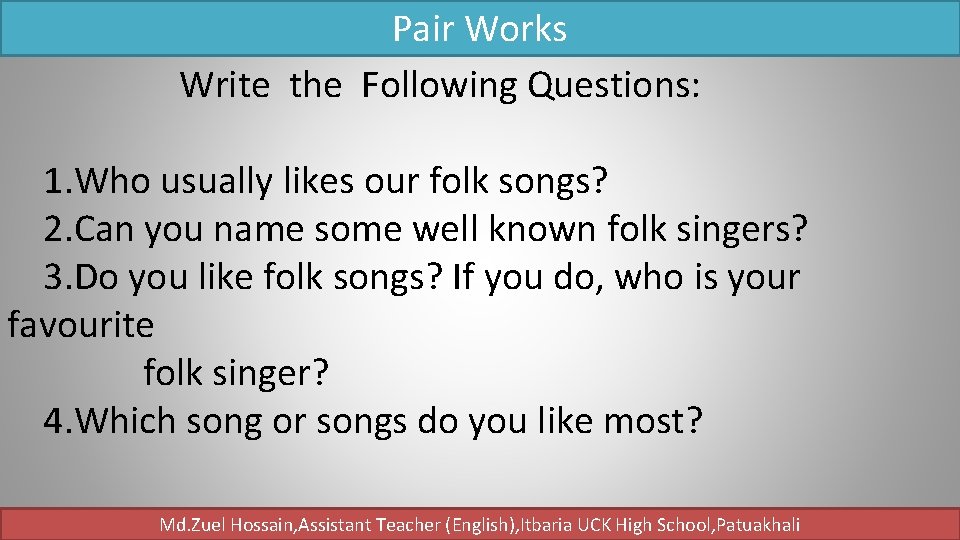 Pair Works Write the Following Questions: 1. Who usually likes our folk songs? 2.