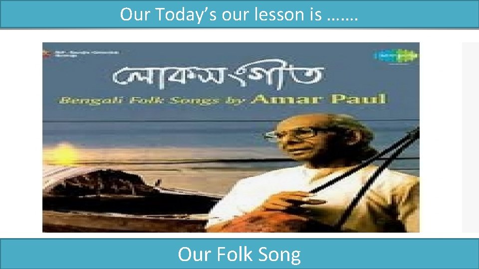 Our Today’s our lesson is ……. Our Folk Song 