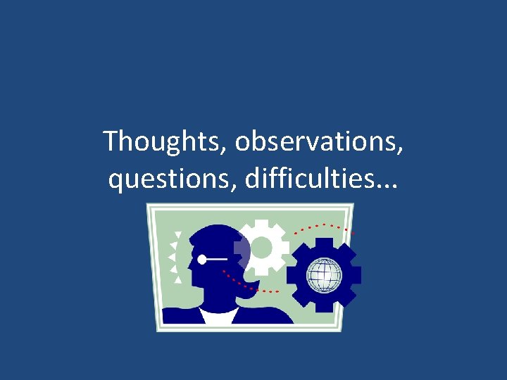 Thoughts, observations, questions, difficulties. . . 