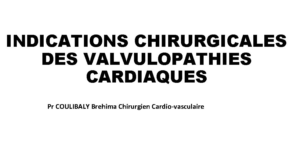 INDICATIONS CHIRURGICALES DES VALVULOPATHIES CARDIAQUES Pr COULIBALY Brehima Chirurgien Cardio-vasculaire 