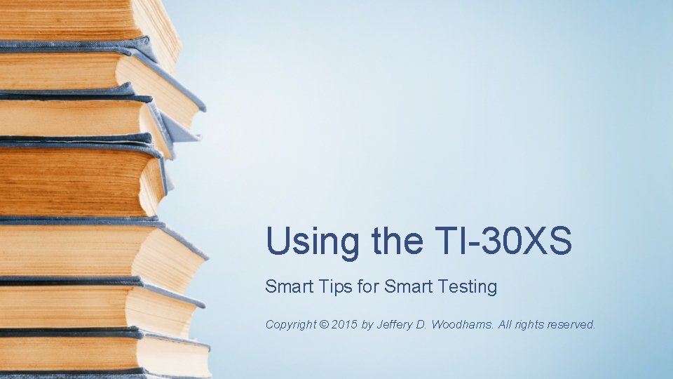 Using the TI-30 XS Smart Tips for Smart Testing Copyright © 2015 by Jeffery