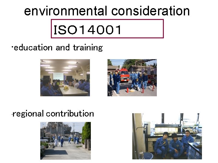 environmental consideration ＩＳＯ１４００１ • education and training • regional contribution 