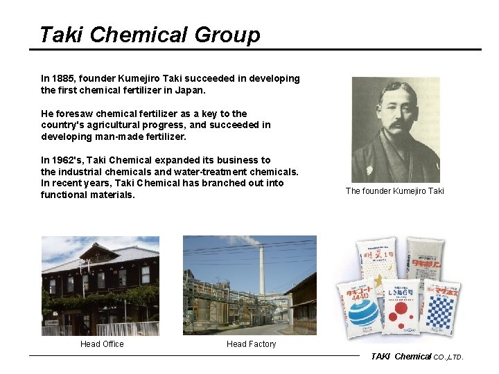Taki Chemical Group In 1885, founder Kumejiro Taki succeeded in developing the first chemical