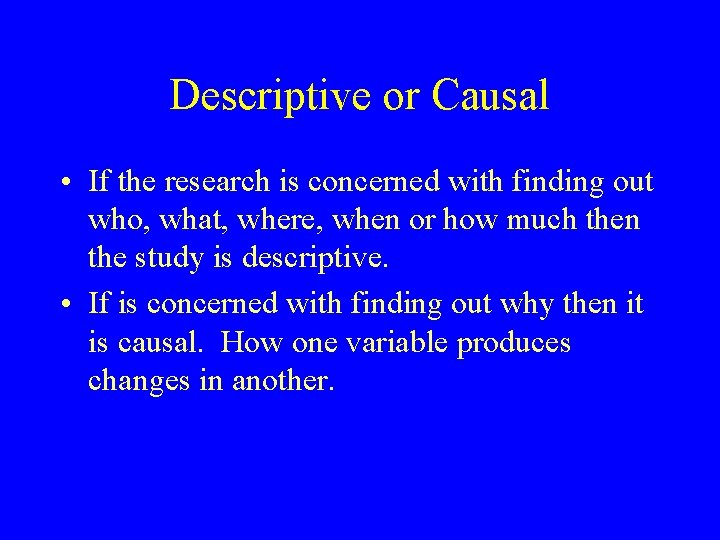 Descriptive or Causal • If the research is concerned with finding out who, what,