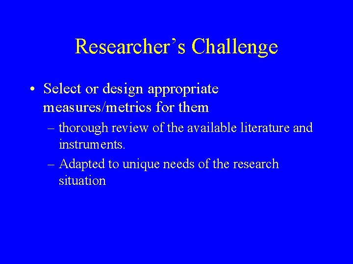 Researcher’s Challenge • Select or design appropriate measures/metrics for them – thorough review of