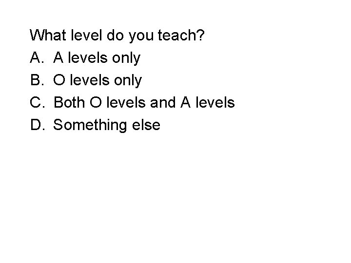 What level do you teach? A. A levels only B. O levels only C.