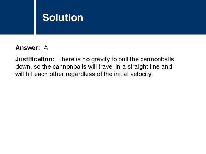 Solution Comments Answer: A Justification: There is no gravity to pull the cannonballs down,