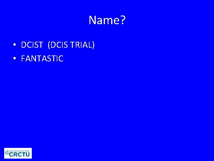 Name? • DCIST (DCIS TRIAL) • FANTASTIC 