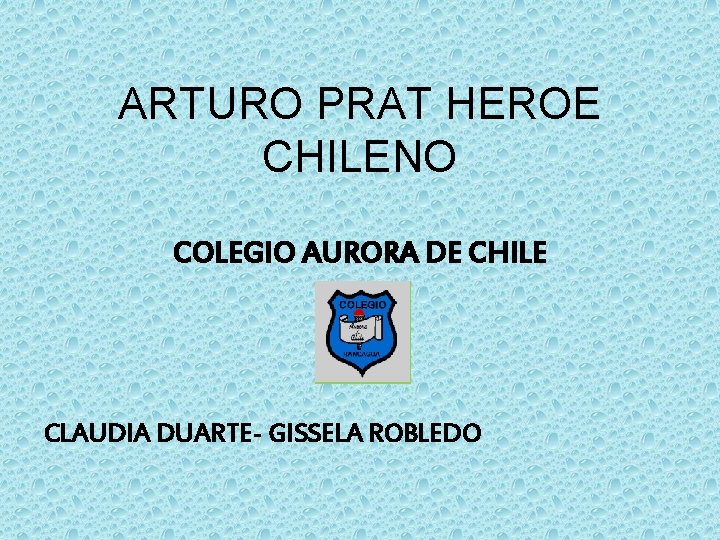 ARTURO PRAT HEROE CHILENO COLEGIO AURORA DE CHILE CLAUDIA DUARTE- GISSELA ROBLEDO 
