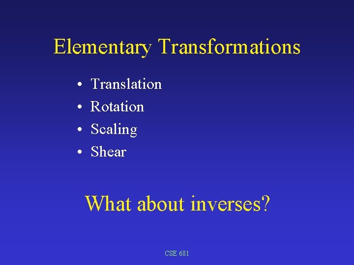 Elementary Transformations • • Translation Rotation Scaling Shear What about inverses? CSE 681 