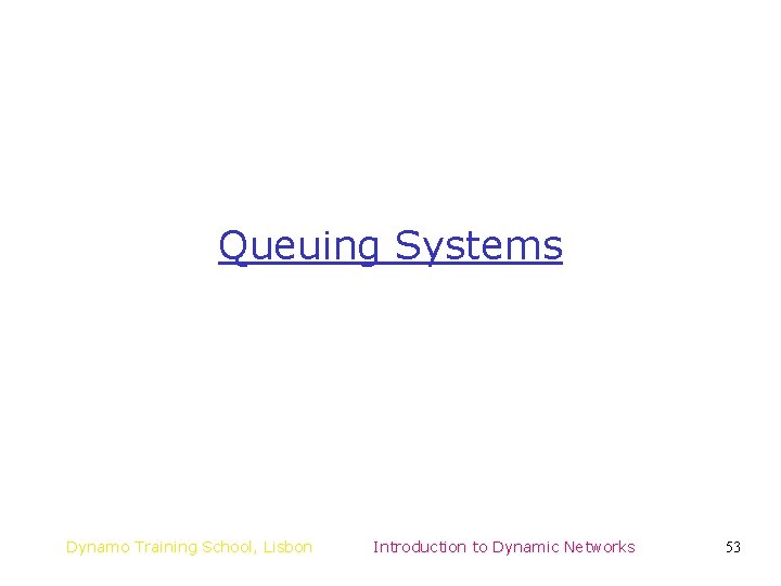 Queuing Systems Dynamo Training School, Lisbon Introduction to Dynamic Networks 53 Queuing Systems Dynamo Training School, Lisbon Introduction to Dynamic Networks 53