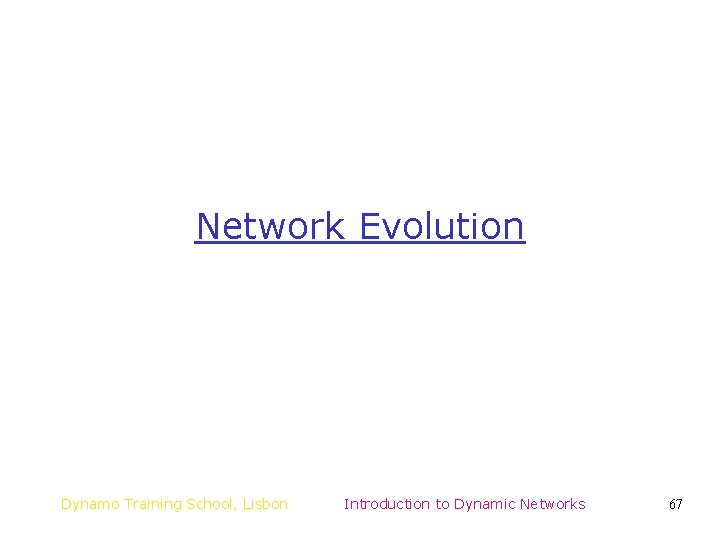 Network Evolution Dynamo Training School, Lisbon Introduction to Dynamic Networks 67 Network Evolution Dynamo Training School, Lisbon Introduction to Dynamic Networks 67