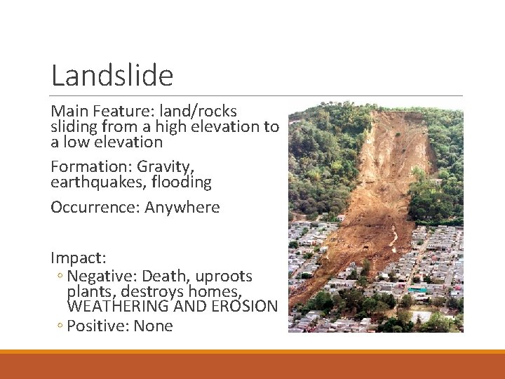 Landslide Main Feature: land/rocks sliding from a high elevation to a low elevation Formation: