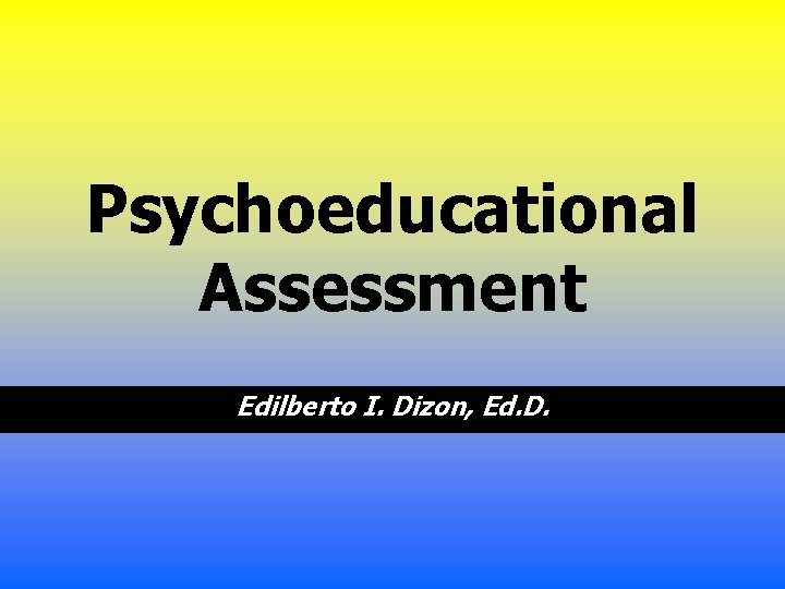 Psychoeducational Assessment Edilberto I. Dizon, Ed. D. 