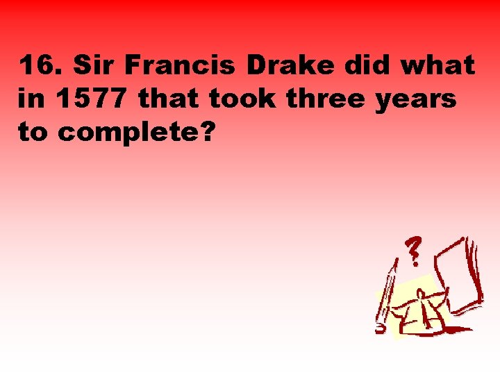 16. Sir Francis Drake did what in 1577 that took three years to complete?