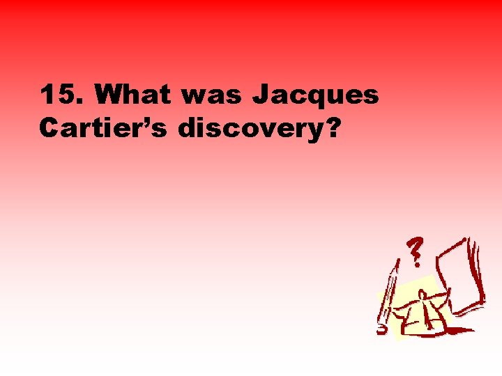 15. What was Jacques Cartier’s discovery? 