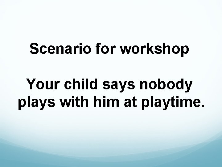 Scenario for workshop Your child says nobody plays with him at playtime. 