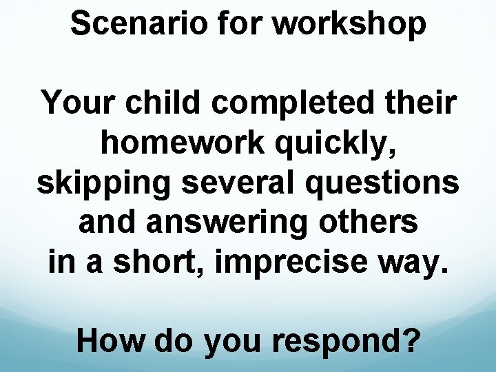 Scenario for workshop Your child completed their homework quickly, skipping several questions and answering
