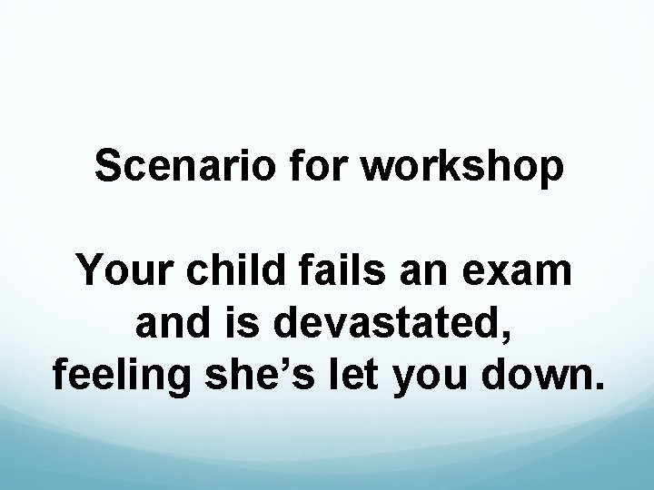  Scenario for workshop Your child fails an exam and is devastated, feeling she’s