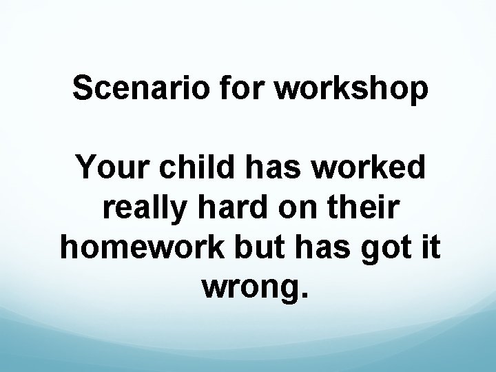  Scenario for workshop Your child has worked really hard on their homework but