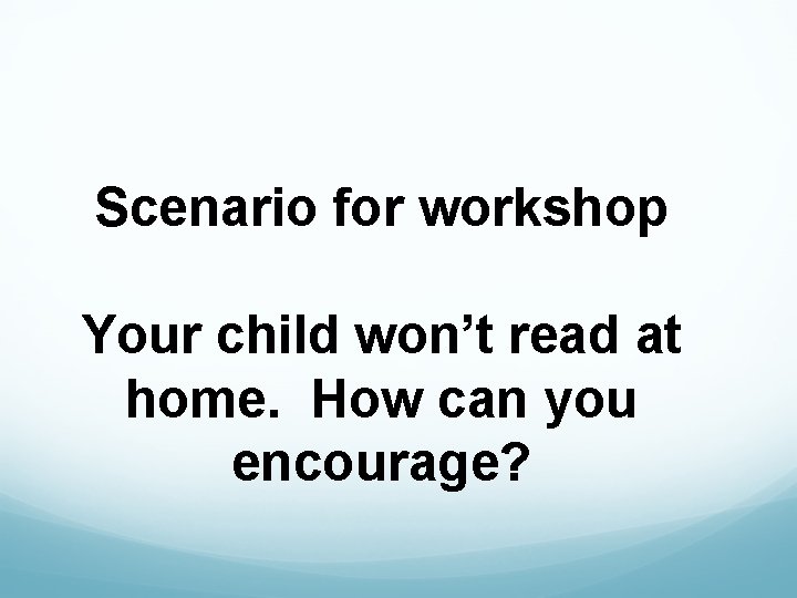  Scenario for workshop Your child won’t read at home. How can you encourage?