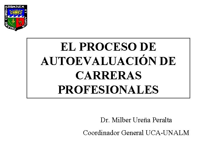 EL PROCESO DE AUTOEVALUACIÓN DE CARRERAS PROFESIONALES Dr. Milber Ureña Peralta Coordinador General UCA-UNALM