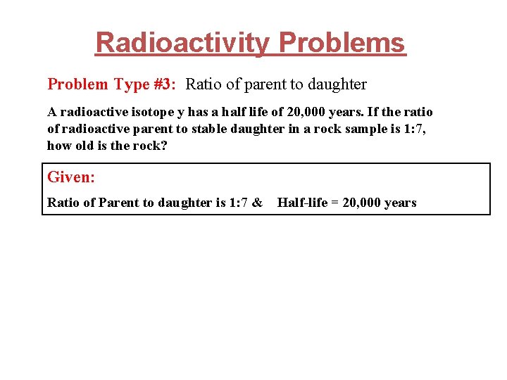 Radioactivity Problems Problem Type #3: Ratio of parent to daughter A radioactive isotope y