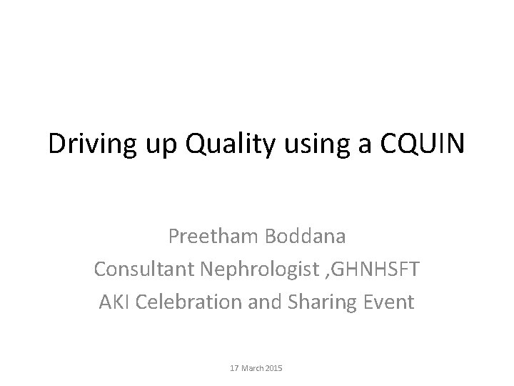 Driving up Quality using a CQUIN Preetham Boddana Consultant Nephrologist , GHNHSFT AKI Celebration