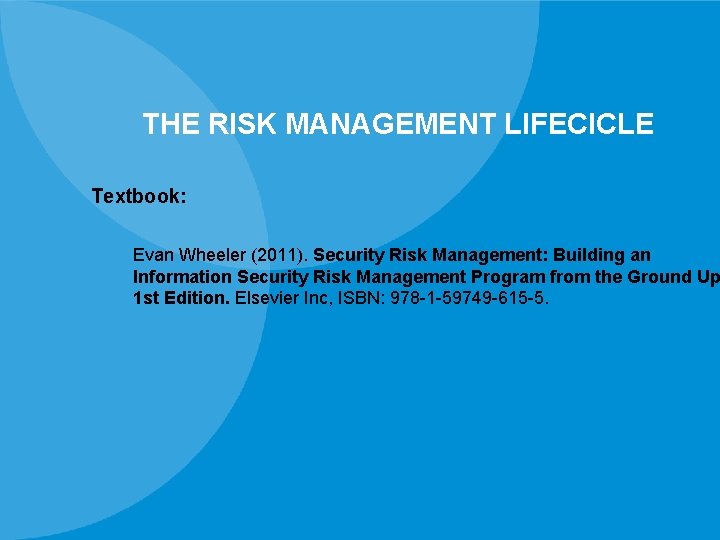 THE RISK MANAGEMENT LIFECICLE Textbook: Evan Wheeler (2011). Security Risk Management: Building an Information