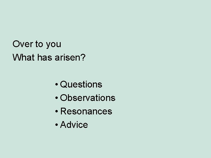 Over to you What has arisen? • Questions • Observations • Resonances • Advice