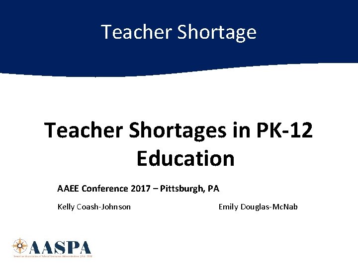 Teacher Shortages in PK-12 Education AAEE Conference 2017 – Pittsburgh, PA Kelly Coash-Johnson Emily