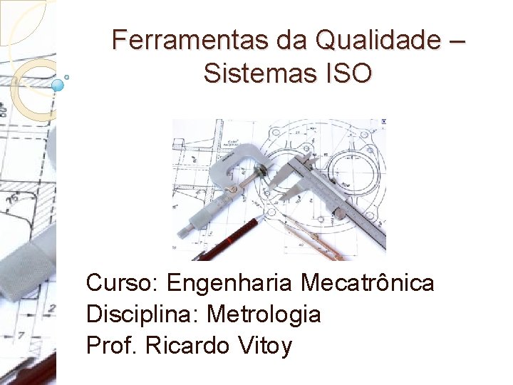 Ferramentas da Qualidade – Sistemas ISO Curso: Engenharia Mecatrônica Disciplina: Metrologia Prof. Ricardo Vitoy