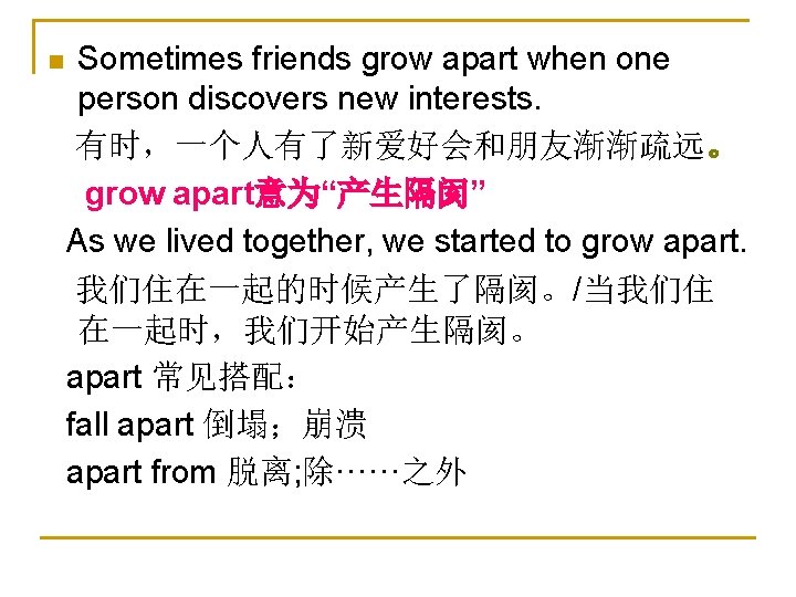 n Sometimes friends grow apart when one person discovers new interests. 有时，一个人有了新爱好会和朋友渐渐疏远。 grow apart意为“产生隔阂”