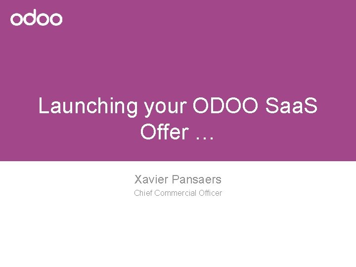 Launching your ODOO Saa. S Offer … Xavier Pansaers Chief Commercial Officer 