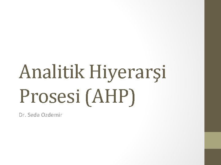 Analitik Hiyerarşi Prosesi (AHP) Dr. Seda Ozdemir Analitik Hiyerarşi Prosesi (AHP) Dr. Seda Ozdemir